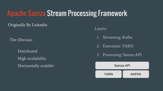 Apache Samza Stream Processing Framework
YARN KAFKA
Samza API
Layers:
1. Streaming: Kafka
2. Execution: YARN
3. Processing: Samza API
Originally By Linkedin
The Obvious:
Distributed
High availability
Horizontally scalable
 