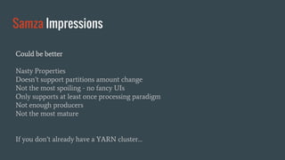 Samza Impressions
Could be better
Nasty Properties
Doesn’t support partitions amount change
Not the most spoiling - no fancy UIs
Only supports at least once processing paradigm
Not enough producers
Not the most mature
If you don’t already have a YARN cluster…
 