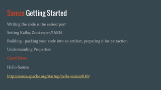 Samza Getting Started
Writing the code is the easiest part
Setting Kafka, Zookeeper,YARN
Building - packing your code into an artifact, preparing it for extraction
Understanding Properties
Good News
Hello-Samza
http://samza.apache.org/startup/hello-samza/0.10/
 