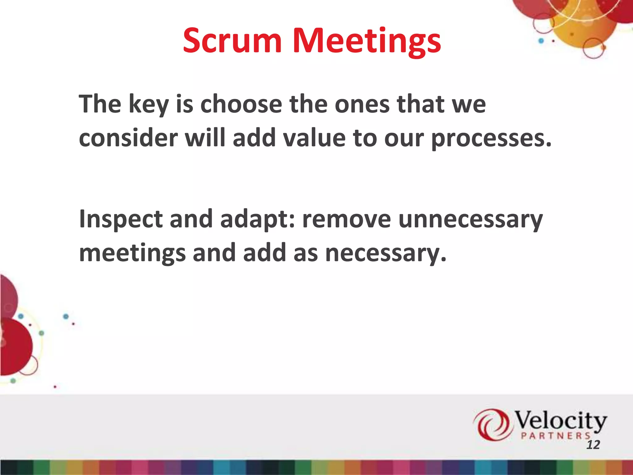 Scrum Meetings
The key is choose the ones that we
consider will add value to our processes.
Inspect and adapt: remove unnecessary
meetings and add as necessary.
12
 