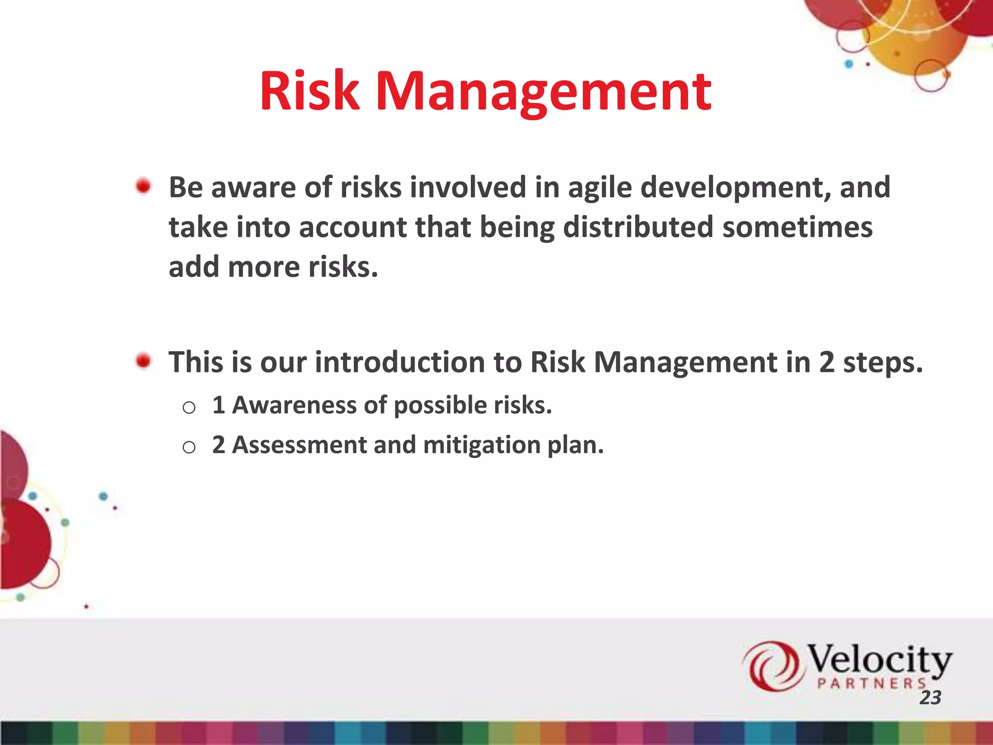 Risk Management
23
Be aware of risks involved in agile development, and
take into account that being distributed sometimes
add more risks.
This is our introduction to Risk Management in 2 steps.
o 1 Awareness of possible risks.
o 2 Assessment and mitigation plan.
 