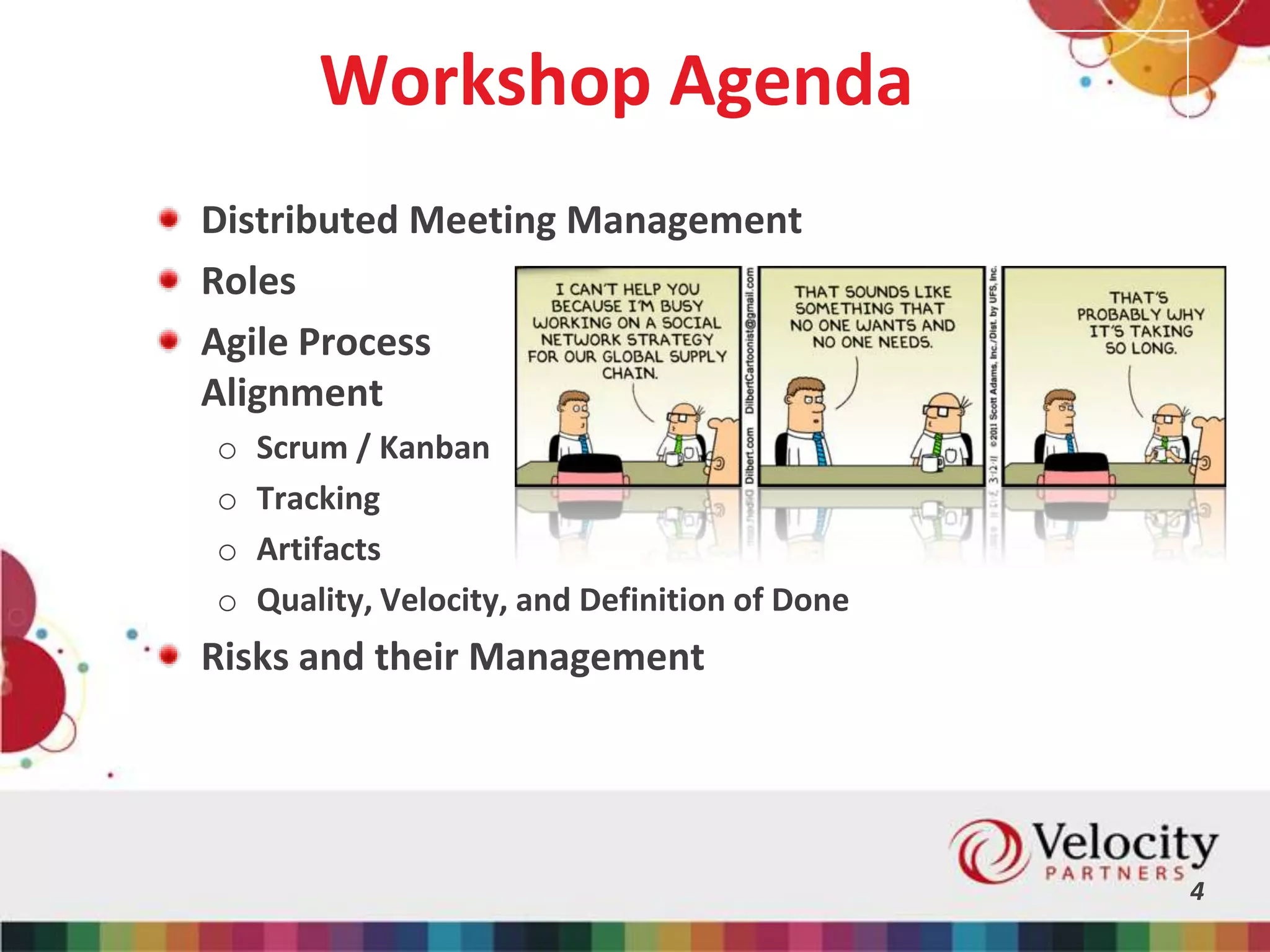 Workshop Agenda
Distributed Meeting Management
Roles
Agile Process
Alignment
o Scrum / Kanban
o Tracking
o Artifacts
o Quality, Velocity, and Definition of Done
Risks and their Management
4
 