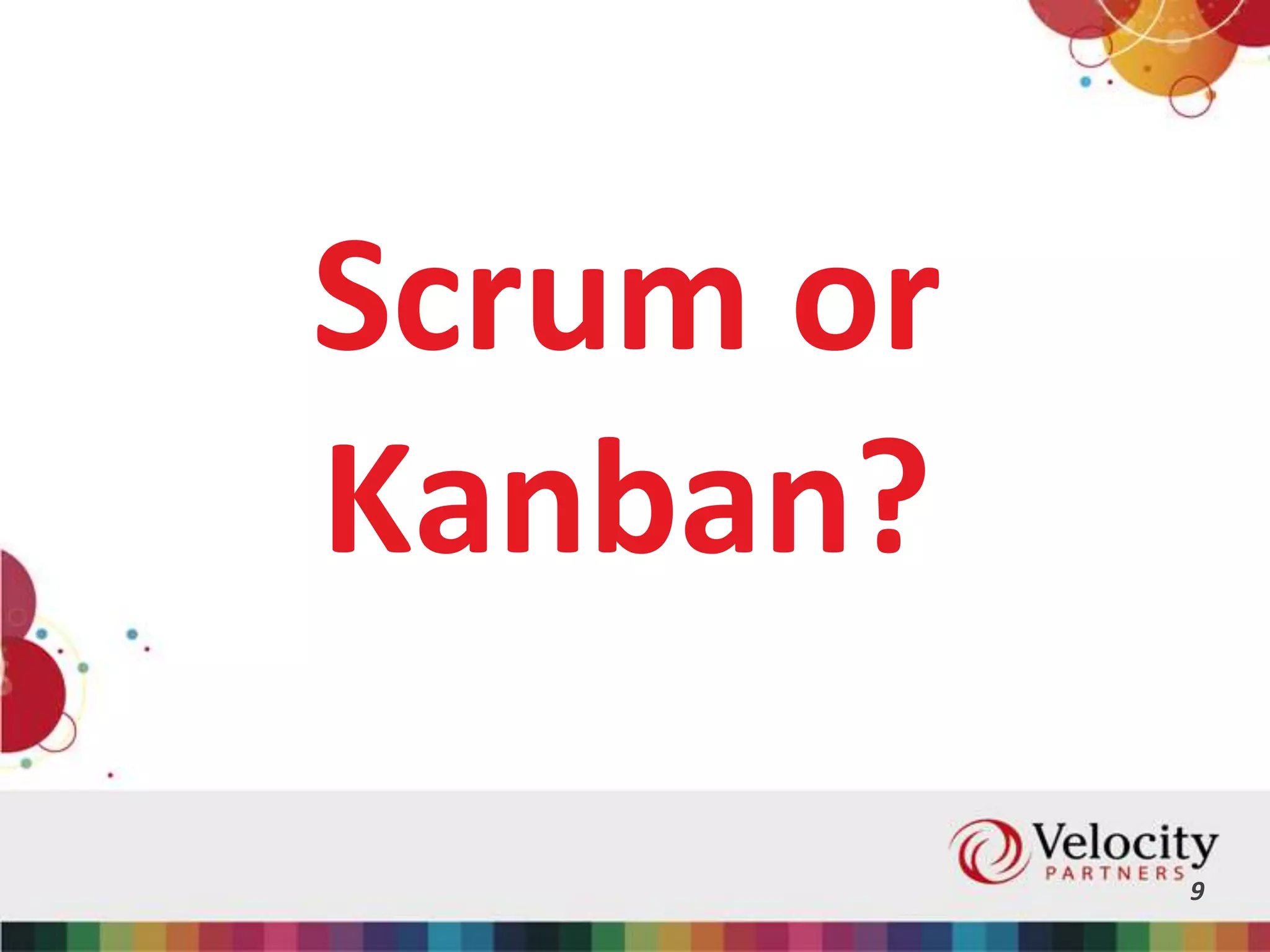 Scrum or
Kanban?
9
 