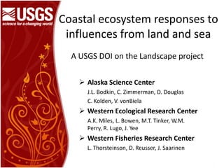 Coastalecosystemresponses to influences from land and sea A USGS DOI on the Landscape project ,[object Object],J.L. Bodkin, C. Zimmerman, D. Douglas C. Kolden, V. vonBiela ,[object Object],A.K. Miles, L. Bowen, M.T. Tinker, W.M. Perry, R. Lugo, J. Yee ,[object Object],L. Thorsteinson, D. Reusser, J. Saarinen  