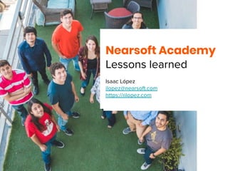 Nearsoft Academy
Lessons learned
Isaac López
ilopez@nearsoft.com
https://rilopez.com
 