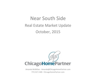 Near South Side
Real Estate Market Update
October, 2015
Amanda McMillan - Amanda@ChicagoHomePartner.com
773.537.1300 - ChicagoHomePartner.com
 