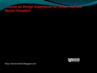 http://lawrencekok.blogspot.com
Prepared by
Lawrence Kok
Tutorial on Design Experiment for Voltaic Cell and
Nernst Equatio...