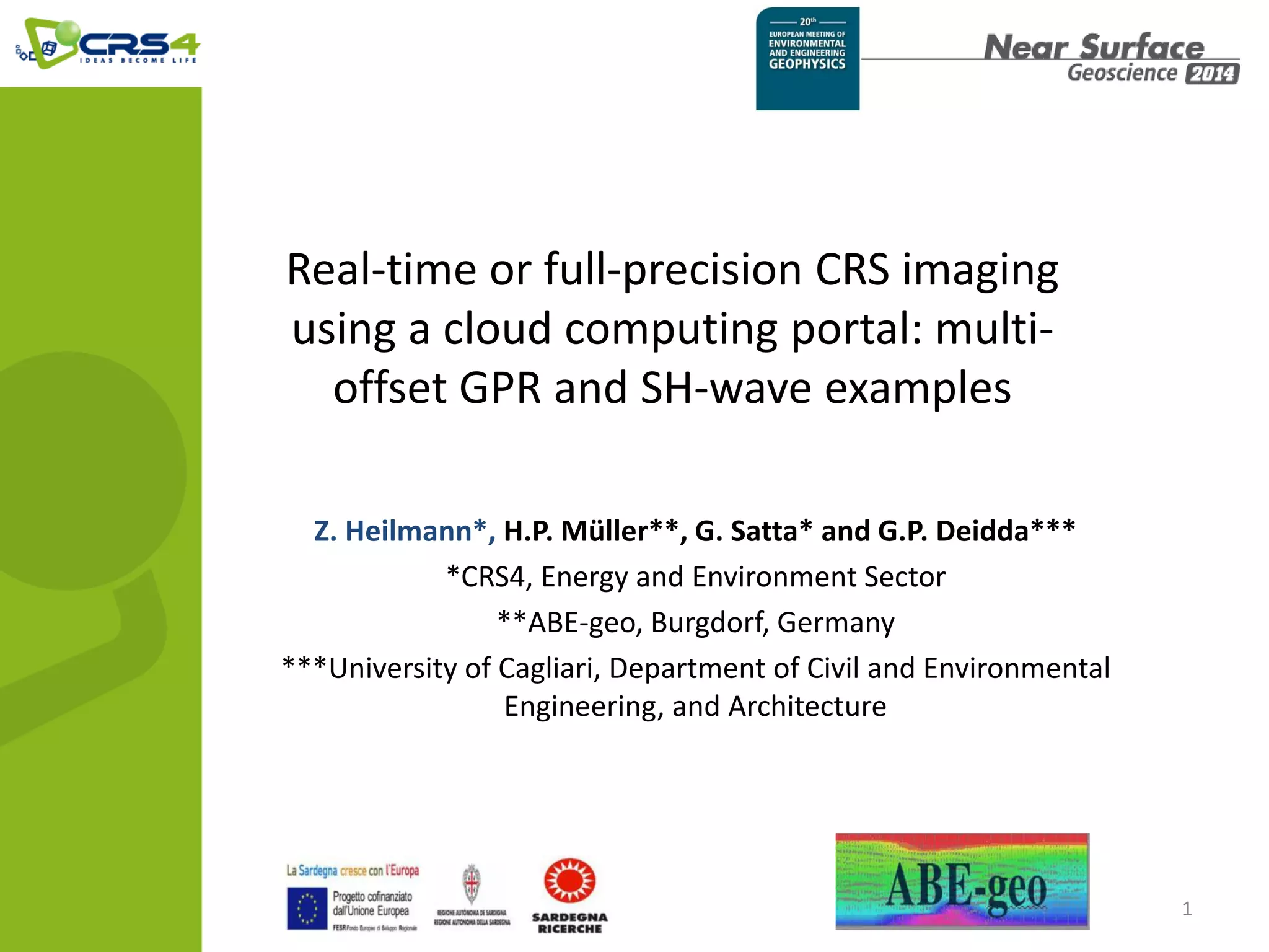 Real-time or full-precision CRS imaging
using a cloud computing portal: multi-
offset GPR and SH-wave examples
Z. Heilmann*, H.P. Müller**, G. Satta* and G.P. Deidda***
*CRS4, Energy and Environment Sector
**ABE-geo, Burgdorf, Germany
***University of Cagliari, Department of Civil and Environmental
Engineering, and Architecture
1
 