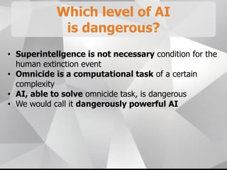 Which level of AI
is dangerous?
• Superintellgence is not necessary condition for the
human extinction event
• Omnicide is a computational task of a certain
complexity
• AI, able to solve omnicide task, is dangerous
• We would call it dangerously powerful AI
 