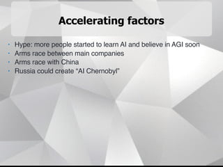Accelerating factors
• Hype: more people started to learn AI and believe in AGI soon
• Arms race between main companies
• Arms race with China
• Russia could create “AI Chernobyl”
 