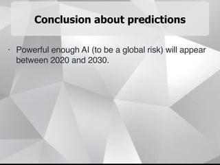 Conclusion about predictions
• Powerful enough AI (to be a global risk) will appear
between 2020 and 2030.
 