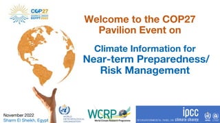 Climate Information for
Near-term Preparedness/
Risk Management
Welcome to the COP27
Pavilion Event on
November 2022
Sharm El Sheikh, Egypt
 