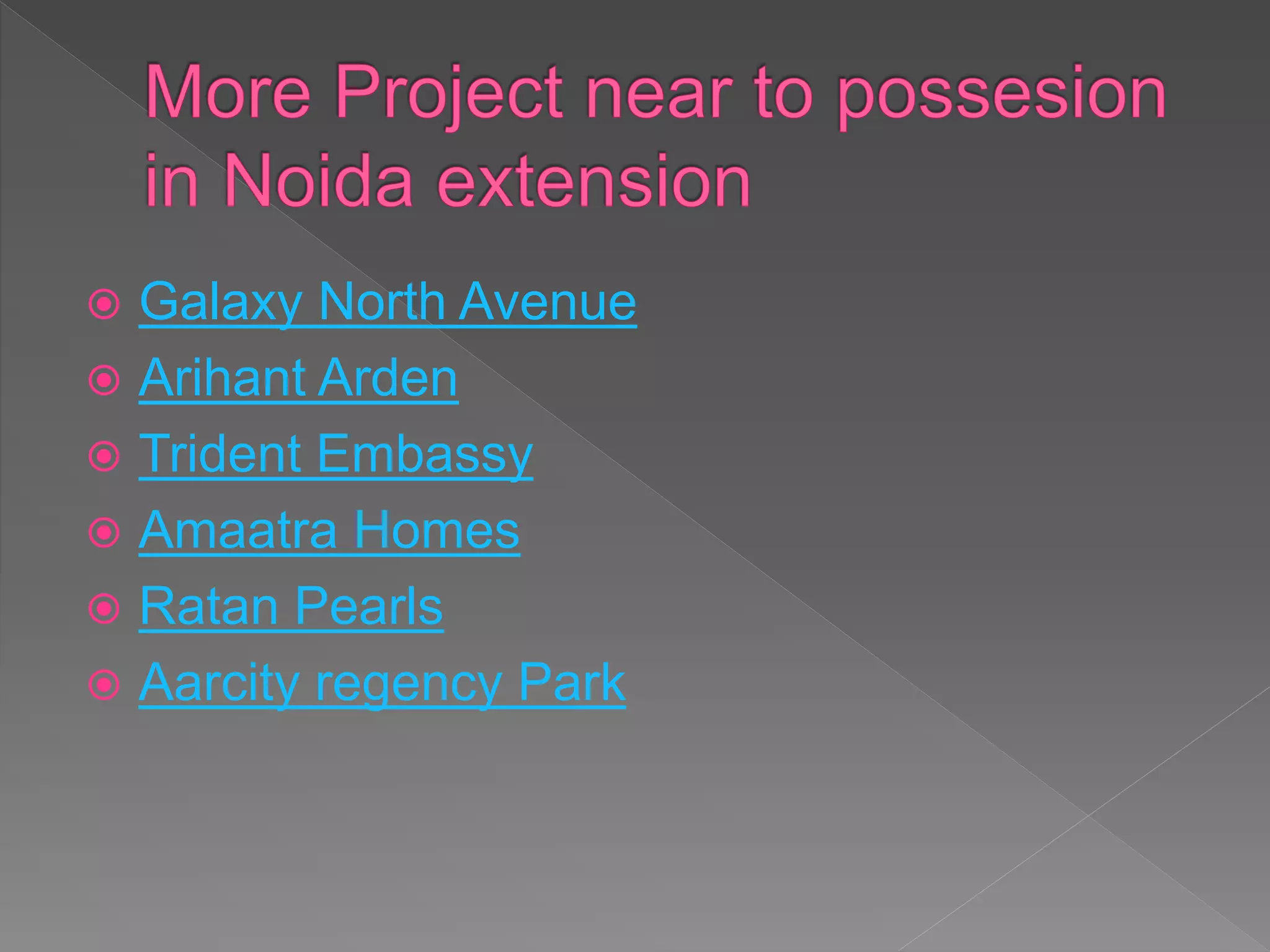  Galaxy North Avenue
 Arihant Arden
 Trident Embassy
 Amaatra Homes
 Ratan Pearls
 Aarcity regency Park
 