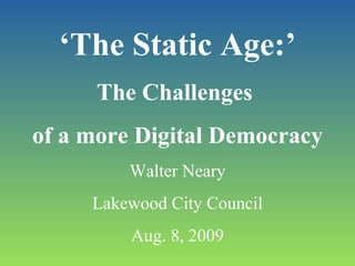 ‘ The Static Age:’ The Challenges  of a more Digital Democracy Walter Neary Lakewood City Council Aug. 8, 2009 