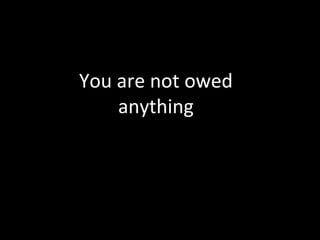 You are not owed 
anything 
 
