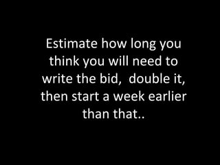Estimate how long you 
think you will need to 
write the bid, double it, 
then start a week earlier 
than that.. 
 