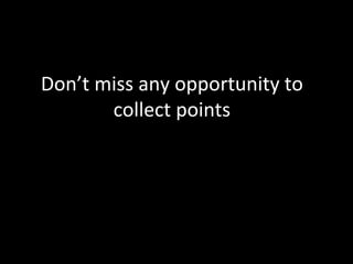 Don’t miss any opportunity to 
collect points 
 