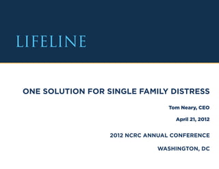 LIFELINE                                EXECUTIVE SUMMARY




  LIFELINE


    ONE SOLUTION FOR SINGLE FAMILY DISTRESS
                                     Tom Neary, CEO

                                       April 21, 2012


                      2012 NCRC ANNUAL CONFERENCE

                                  WASHINGTON, DC
 