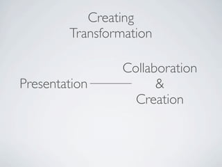 Creating
        Transformation

                Collaboration
Presentation          &
                  Creation
 