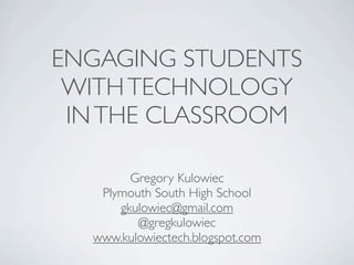 ENGAGING STUDENTS
 WITH TECHNOLOGY
 IN THE CLASSROOM

        Gregory Kulowiec
   Plymouth South High School
      gkulowiec@gmail.com
         @gregkulowiec
  www.kulowiectech.blogspot.com
 