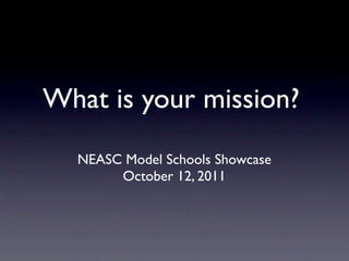 What is your mission?
  NEASC Model Schools Showcase
       October 12, 2011
 