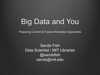 Big Data and You
Preparing Current & Future Information Specialists

Sands Fish
Data Scientist / MIT Libraries
@sandsfish
sands@mit.edu

 