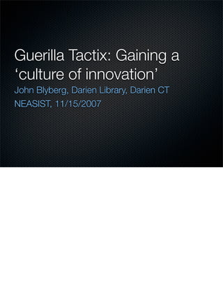 Guerilla Tactix: Gaining a
‘culture of innovation’
John Blyberg, Darien Library, Darien CT
NEASIST, 11/15/2007
 