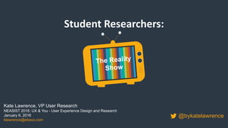 Student	
  Researchers:	
  
Kate Lawrence, VP User Research
NEASIST 2016: UX & You - User Experience Design and Research
January 6, 2016
klawrence@ebsco.com
@bykatelawrence
The Reality
Show
 