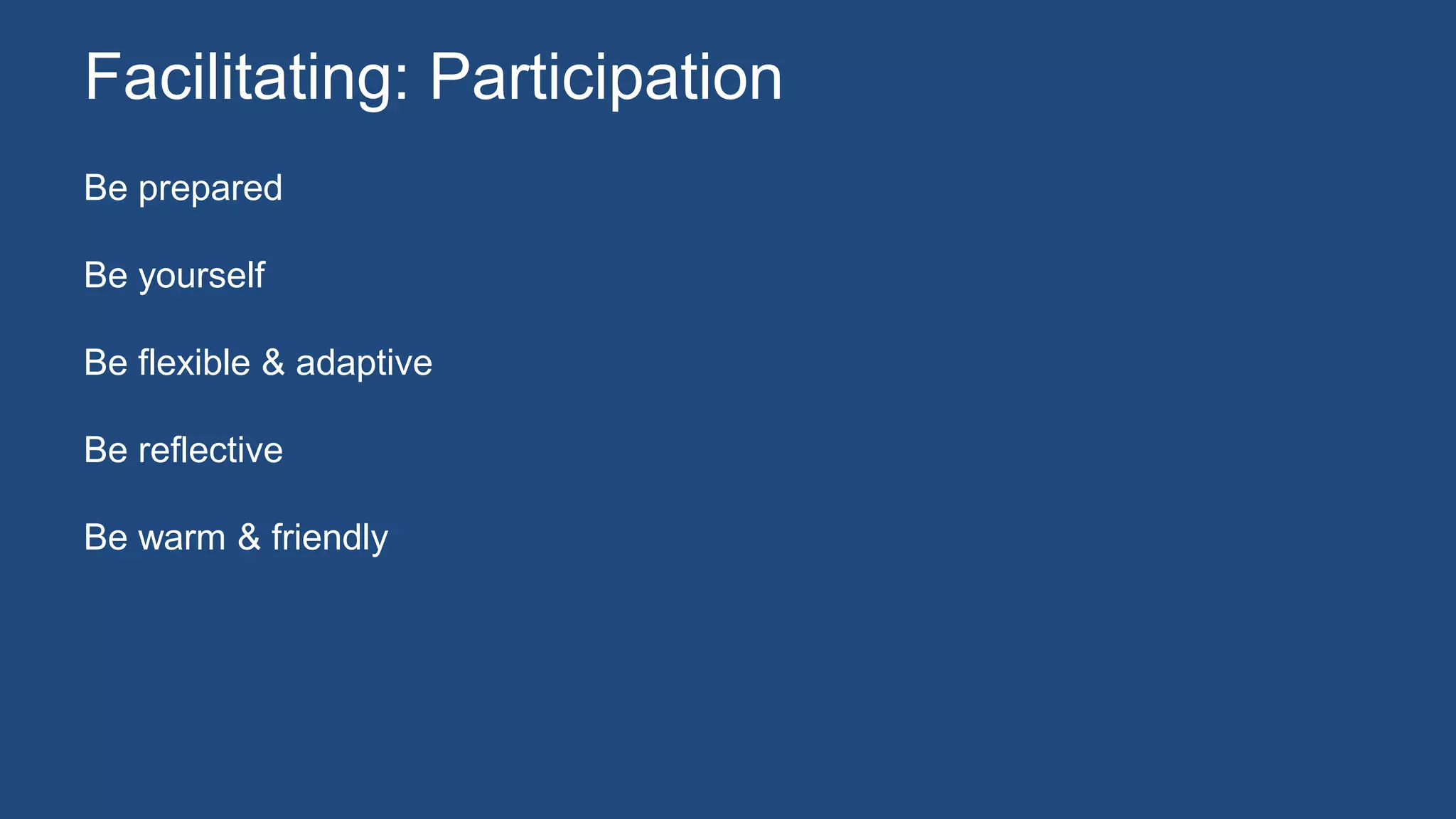 Be prepared
Be yourself
Be flexible & adaptive
Be reflective
Be warm & friendly
Facilitating: Participation
 