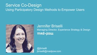 Jennifer Briselli
Managing Director, Experience Strategy & Design
@jbriselli
jbriselli@madpow.com
Service Co-Design
Using Participatory Design Methods to Empower Users
 