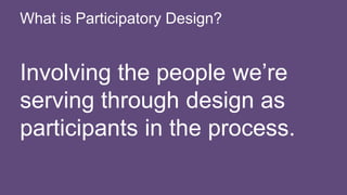 Involving the people we’re
serving through design as
participants in the process.
What is Participatory Design?
 