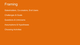 Stakeholders, Co-creators, End Users
Challenges & Goals
Questions & Unknowns
Assumptions & Hypotheses
Choosing Activities
Framing
 