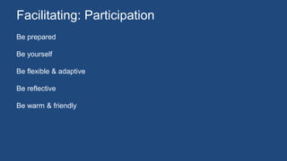 Be prepared
Be yourself
Be flexible & adaptive
Be reflective
Be warm & friendly
Facilitating: Participation
 