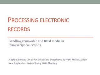 PROCESSING ELECTRONIC
RECORDS
Handling removable and fixed media in
manuscript collections
Meghan Bannon, Center for the History of Medicine, Harvard Medical School
New England Archivists Spring 2014 Meeting
 