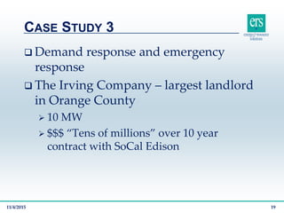  Demand response and emergency
response
 The Irving Company – largest landlord
in Orange County
 10 MW
 $$$ “Tens of millions” over 10 year
contract with SoCal Edison
CASE STUDY 3
11/4/2015 19
 