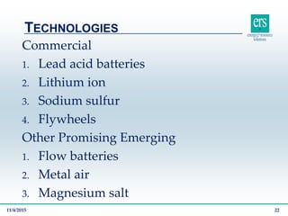 Commercial
1. Lead acid batteries
2. Lithium ion
3. Sodium sulfur
4. Flywheels
Other Promising Emerging
1. Flow batteries
2. Metal air
3. Magnesium salt
TECHNOLOGIES
11/4/2015 22
 