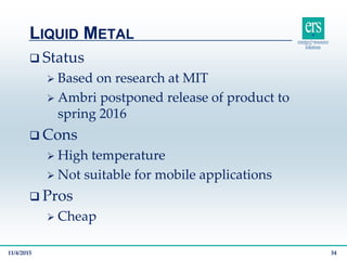  Status
 Based on research at MIT
 Ambri postponed release of product to
spring 2016
 Cons
 High temperature
 Not suitable for mobile applications
 Pros
 Cheap
LIQUID METAL
11/4/2015 34
 