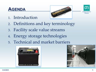 1. Introduction
2. Definitions and key terminology
3. Facility scale value streams
4. Energy storage technologies
5. Technical and market barriers
AGENDA
11/4/2015 5
 