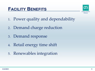 1. Power quality and dependability
2. Demand charge reduction
3. Demand response
4. Retail energy time shift
5. Renewables integration
FACILITY BENEFITS
11/4/2015 9
 
