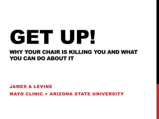 GET UP!
WHY YOUR CHAIR IS KILLING YOU AND WHAT
YOU CAN DO ABOUT IT
JAMES A LEVINE
MAYO CLINIC + ARIZONA STATE UNIVERSITY
 