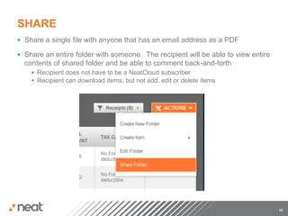 SHARE
§  Share a single file with anyone that has an email address as a PDF

§  Share an entire folder with someone. The recipient will be able to view entire
  contents of shared folder and be able to comment back-and-forth
    •  Recipient does not have to be a NeatCloud subscriber
    •  Recipient can download items, but not add, edit or delete items




                                                                                     10
 