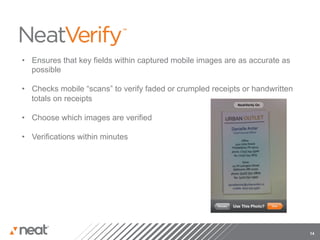 •  Ensures that key fields within captured mobile images are as accurate as
   possible

•  Checks mobile “scans” to verify faded or crumpled receipts or handwritten
   totals on receipts

•  Choose which images are verified

•  Verifications within minutes




                                                                               14
 