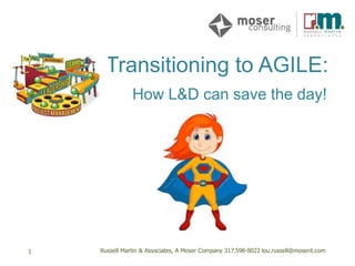 Russell Martin & Associates, A Moser Company 317.598-8022 lou@russellmartin.com
How L&D can save the day!
Transitioning to AGILE:
1 Russell Martin & Associates, A Moser Company 317.598-8022 lou.russell@moserit.com
 