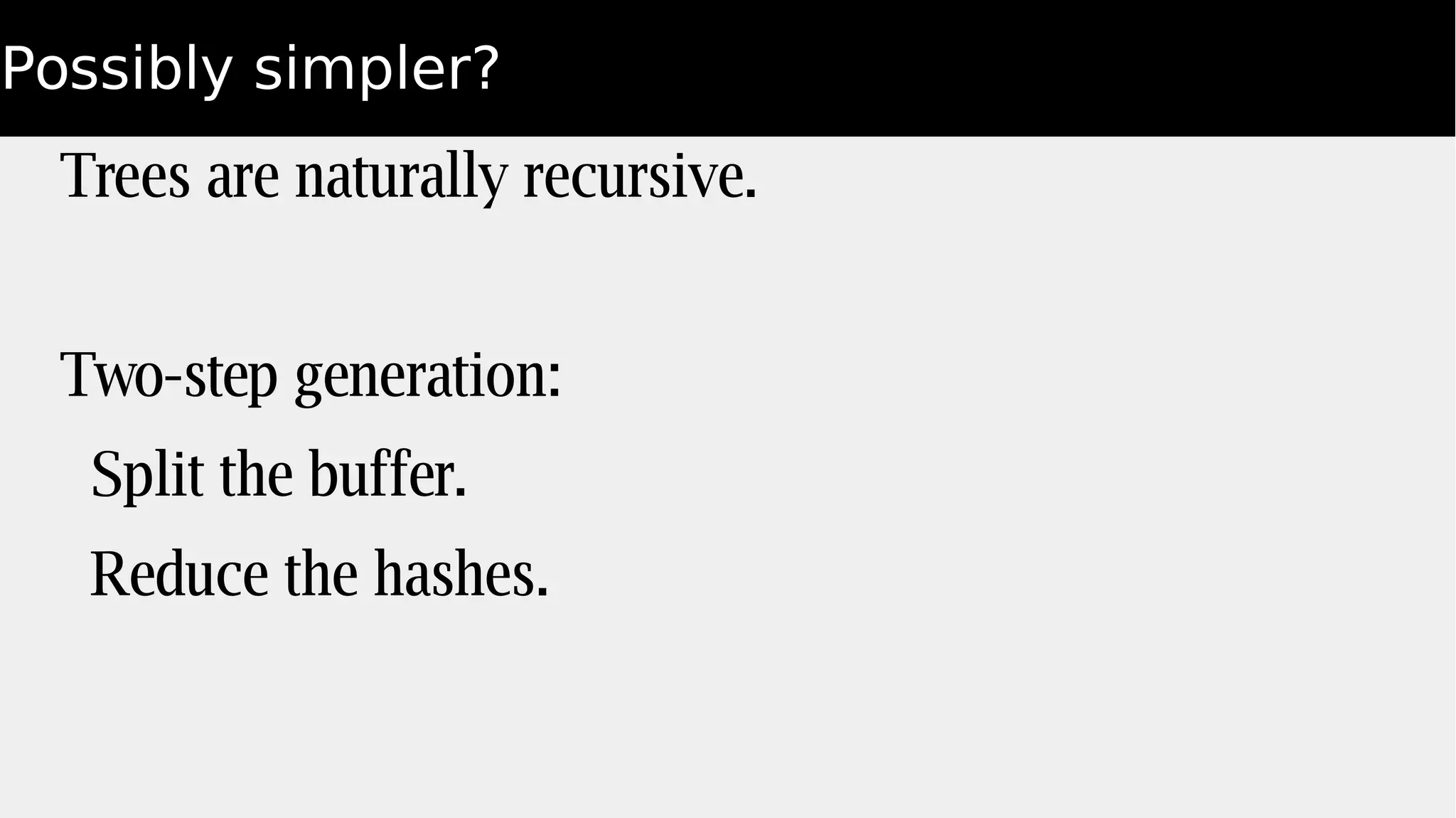 Possibly simpler?
Trees are naturally recursive.
Two-step generation:
Split the buffer.
Reduce the hashes.
 