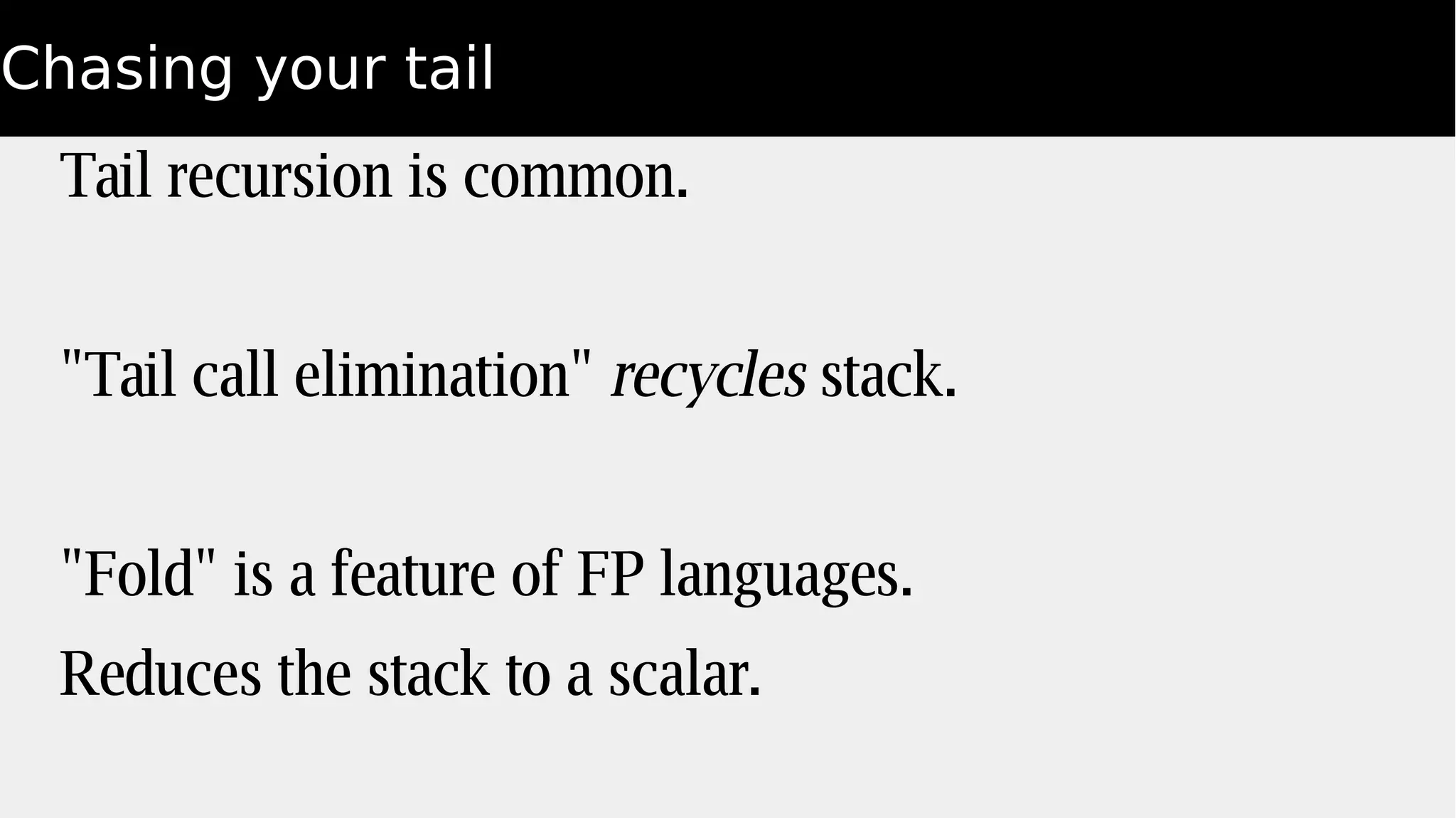 Chasing your tail
Tail recursion is common.
"Tail call elimination" recycles stack.
"Fold" is a feature of FP languages.
Reduces the stack to a scalar.
 