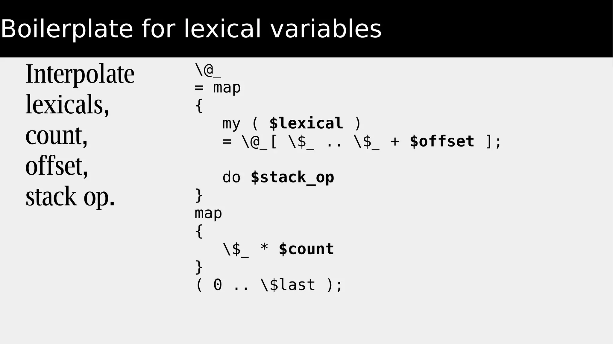 Boilerplate for lexical variables
@_
= map
{
my ( $lexical )
= @_[ $_ .. $_ + $offset ];
do $stack_op
}
map
{
$_ * $count
}
( 0 .. $last );
Interpolate
lexicals,
count,
offset,
stack op.
 