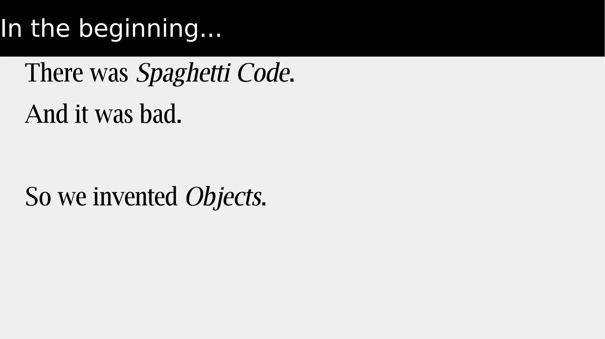 In the beginning...
There was Spaghetti Code.
And it was bad.
So we invented Objects.
 