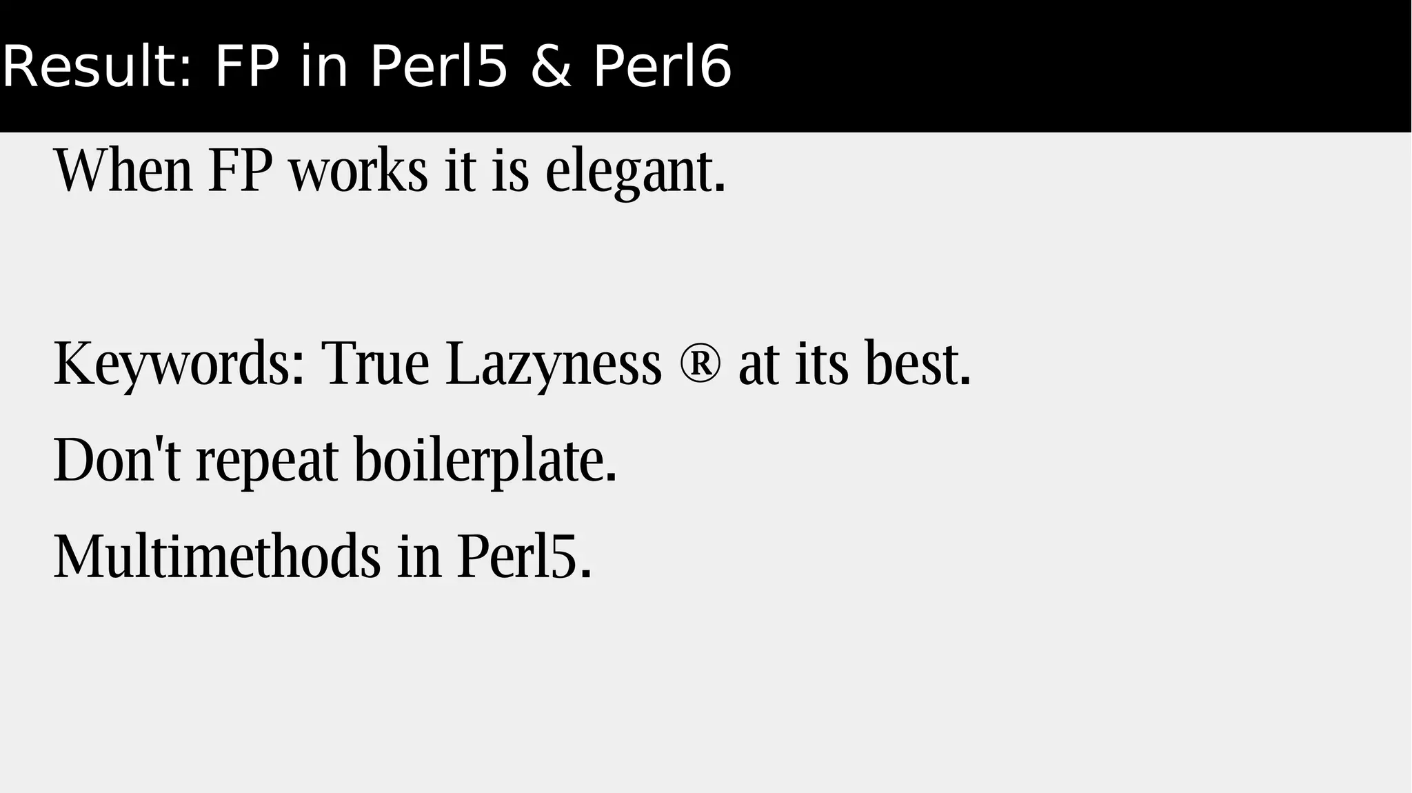 Result: FP in Perl5 & Perl6
When FP works it is elegant.
Keywords: True Lazyness ® at its best.
Don't repeat boilerplate.
Multimethods in Perl5.
 