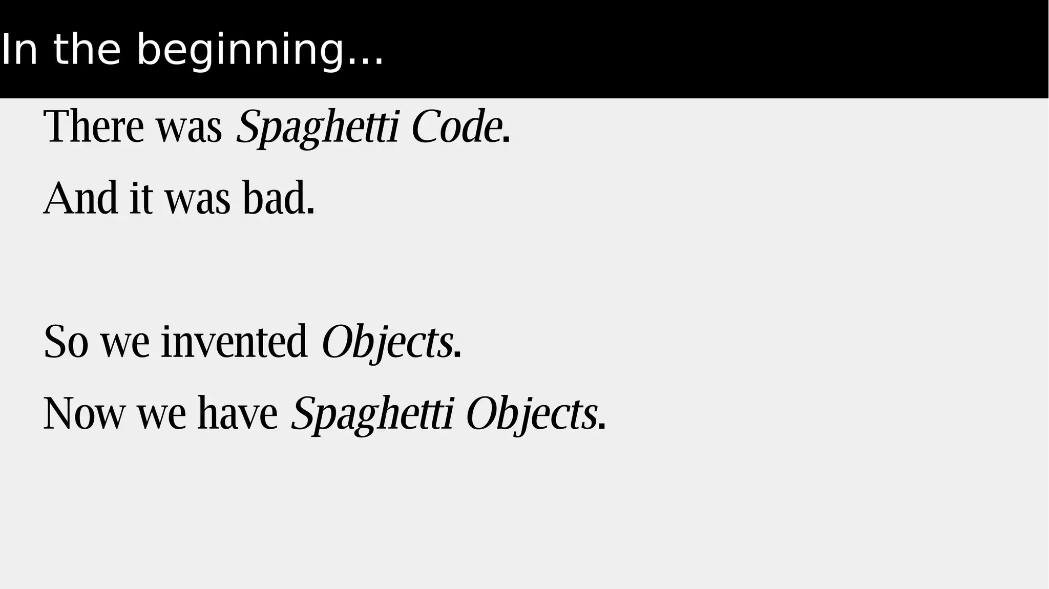 In the beginning...
There was Spaghetti Code.
And it was bad.
So we invented Objects.
Now we have Spaghetti Objects.
 