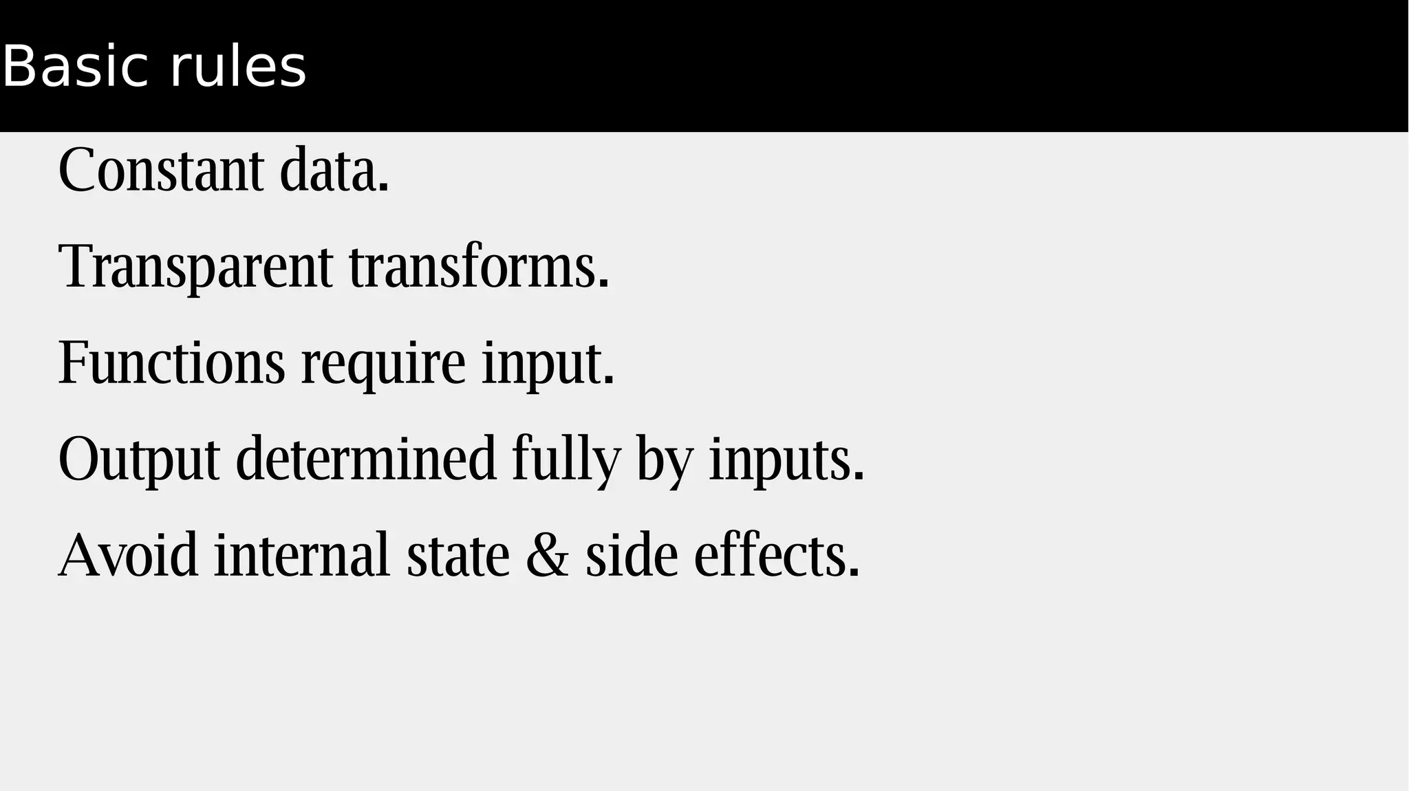 Basic rules
Constant data.
Transparent transforms.
Functions require input.
Output determined fully by inputs.
Avoid internal state & side effects.
 